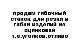 продам гибочный станок для резки и гибки изделий из оцинковки т.е.уголков,отливо